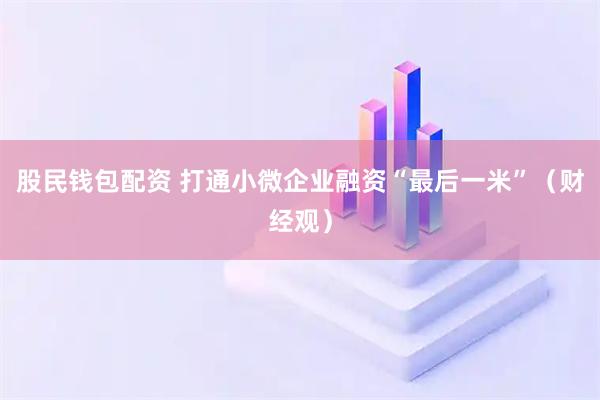 股民钱包配资 打通小微企业融资“最后一米”（财经观）