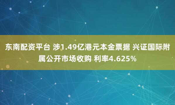 东南配资平台 涉1.49亿港元本金票据 兴证国际附属公开市场收购 利率4.625%