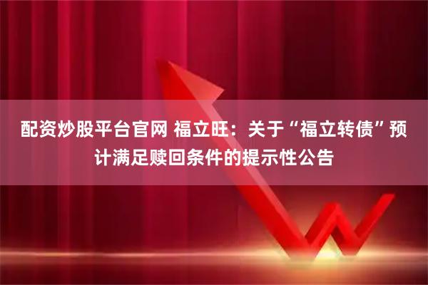 配资炒股平台官网 福立旺：关于“福立转债”预计满足赎回条件的提示性公告