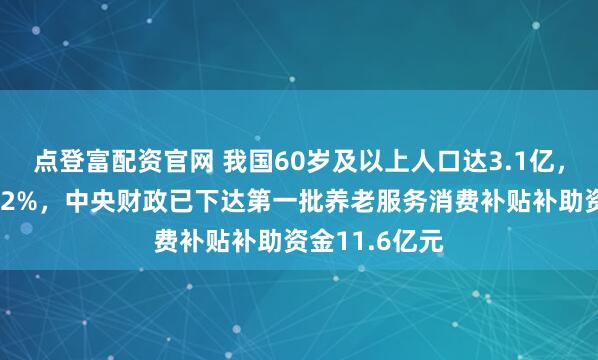 点登富配资官网 我国60岁及以上人口达3.1亿，占总人口的22%，中央财政已下达第一批养老服务消费补贴补助资金11.6亿元