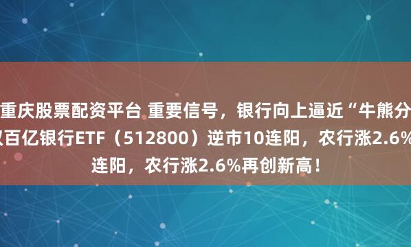 重庆股票配资平台 重要信号，银行向上逼近“牛熊分界线”！双百亿银行ETF（512800）逆市10连阳，农行涨2.6%再创新高！