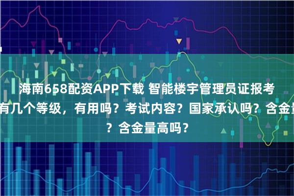 海南658配资APP下载 智能楼宇管理员证报考条件，有几个等级，有用吗？考试内容？国家承认吗？含金量高吗？