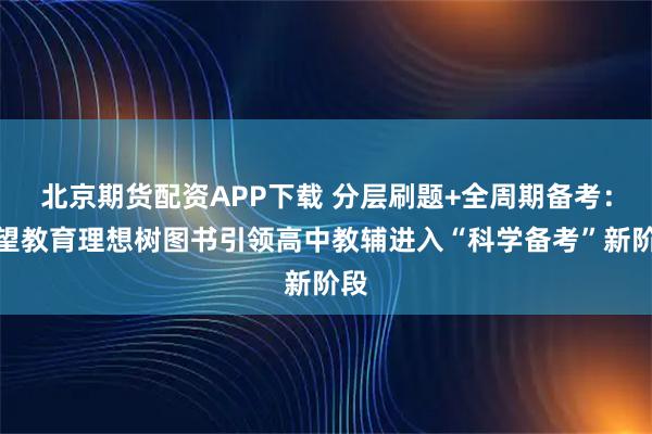 北京期货配资APP下载 分层刷题+全周期备考：众望教育理想树图书引领高中教辅进入“科学备考”新阶段