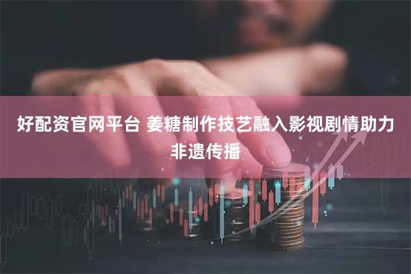 好配资官网平台 姜糖制作技艺融入影视剧情助力非遗传播