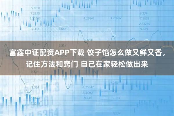 富鑫中证配资APP下载 饺子馅怎么做又鲜又香，记住方法和窍门 自己在家轻松做出来