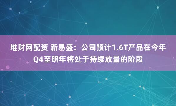 堆财网配资 新易盛：公司预计1.6T产品在今年Q4至明年将处于持续放量的阶段