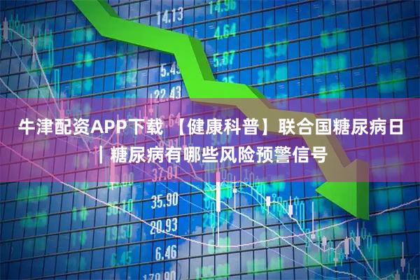 牛津配资APP下载 【健康科普】联合国糖尿病日｜糖尿病有哪些风险预警信号