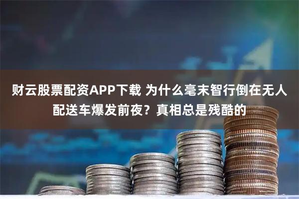 财云股票配资APP下载 为什么毫末智行倒在无人配送车爆发前夜？真相总是残酷的