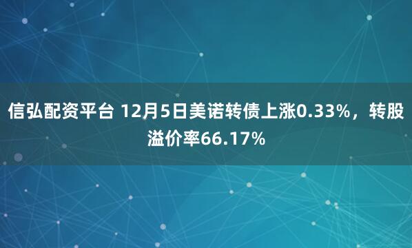 信弘配资平台 12月5日美诺转债上涨0.33%，转股溢价率66.17%