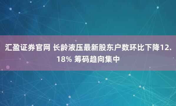 汇盈证券官网 长龄液压最新股东户数环比下降12.18% 筹码趋向集中