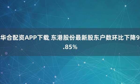 华合配资APP下载 东港股份最新股东户数环比下降9.85%