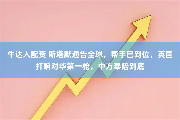 牛达人配资 斯塔默通告全球，帮手已到位，英国打响对华第一枪，中方奉陪到底