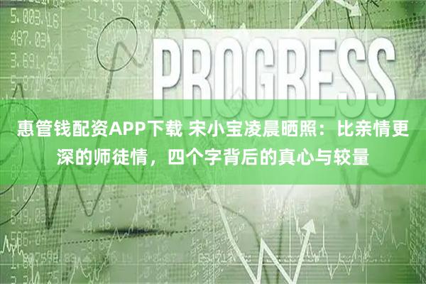惠管钱配资APP下载 宋小宝凌晨晒照：比亲情更深的师徒情，四个字背后的真心与较量