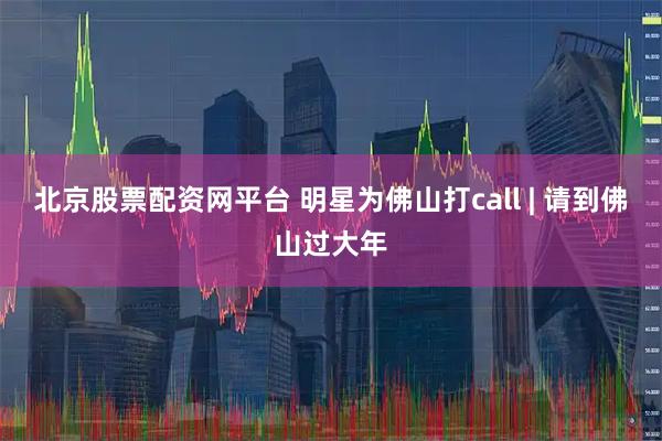 北京股票配资网平台 明星为佛山打call | 请到佛山过大年