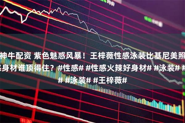 神牛配资 紫色魅惑风暴！王梓薇性感泳装比基尼美照，这性感身材谁顶得住？#性感# #性感火辣好身材# #泳装# #王梓薇#