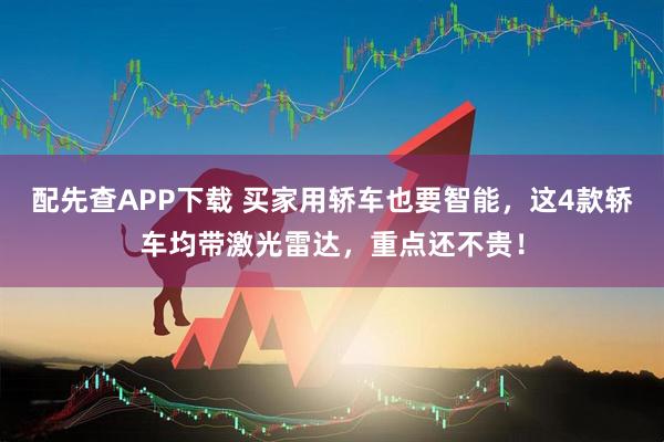 配先查APP下载 买家用轿车也要智能，这4款轿车均带激光雷达，重点还不贵！