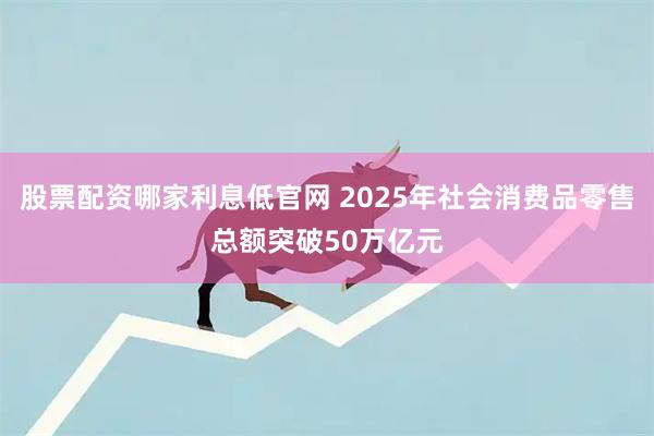 股票配资哪家利息低官网 2025年社会消费品零售总额突破50万亿元
