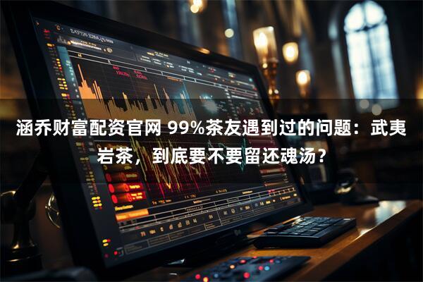 涵乔财富配资官网 99%茶友遇到过的问题：武夷岩茶，到底要不要留还魂汤？