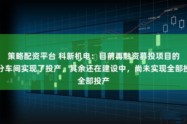 策略配资平台 科新机电：目前再融资募投项目的部分车间实现了投产，其余还在建设中，尚未实现全部投产