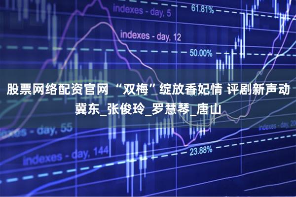 股票网络配资官网 “双梅”绽放香妃情 评剧新声动冀东_张俊玲_罗慧琴_唐山