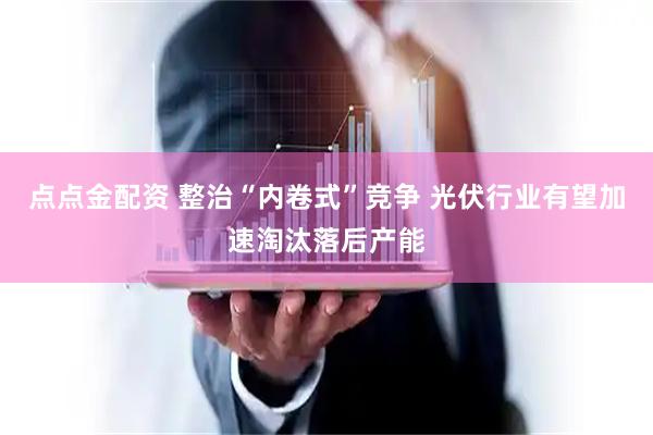 点点金配资 整治“内卷式”竞争 光伏行业有望加速淘汰落后产能
