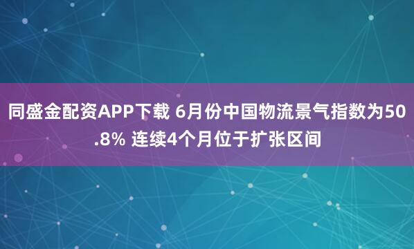 同盛金配资APP下载 6月份中国物流景气指数为50.8% 连续4个月位于扩张区间