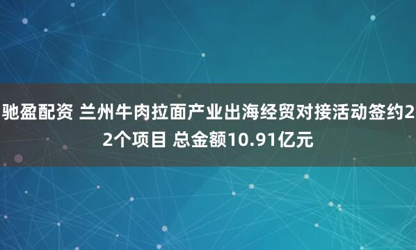 驰盈配资 兰州牛肉拉面产业出海经贸对接活动签约22个项目 总金额10.91亿元