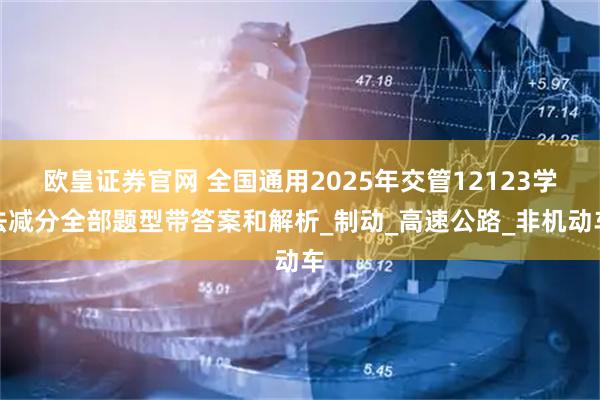 欧皇证券官网 全国通用2025年交管12123学法减分全部题型带答案和解析_制动_高速公路_非机动车