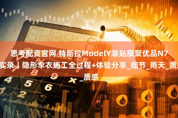 思考配资官网 特斯拉ModelY装贴膜聚优品N70实录｜隐形车衣施工全过程+体验分享_细节_雨天_质感