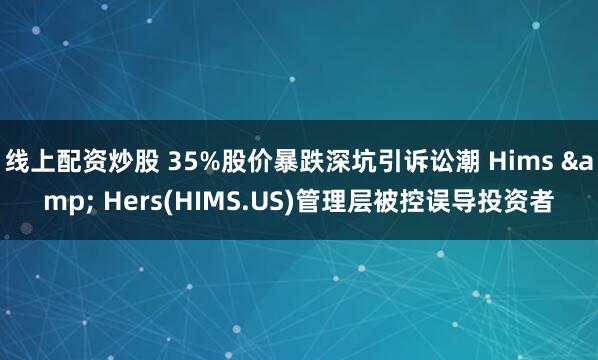 线上配资炒股 35%股价暴跌深坑引诉讼潮 Hims & Hers(HIMS.US)管理层被控误导投资者