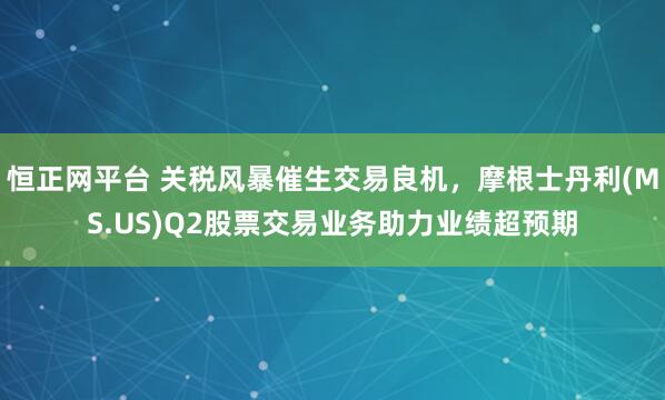 恒正网平台 关税风暴催生交易良机，摩根士丹利(MS.US)Q2股票交易业务助力业绩超预期