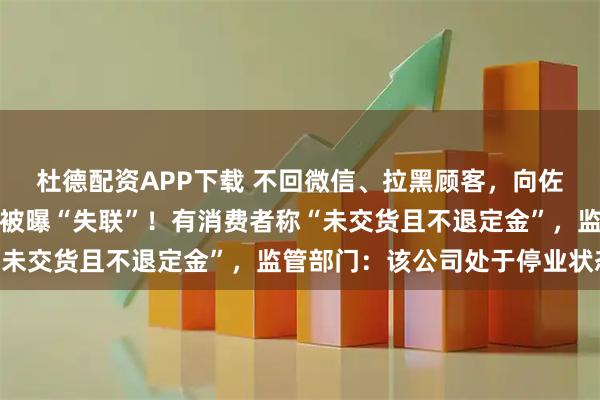 杜德配资APP下载 不回微信、拉黑顾客，向佐曾代言的知名品牌突然被曝“失联”！有消费者称“未交货且不退定金”，监管部门：该公司处于停业状态