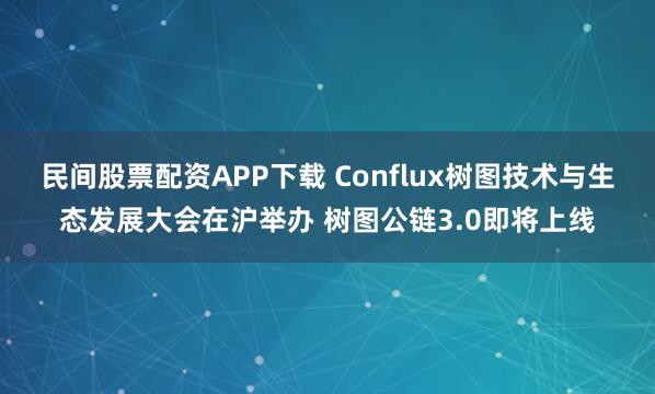 民间股票配资APP下载 Conflux树图技术与生态发展大会在沪举办 树图公链3.0即将上线