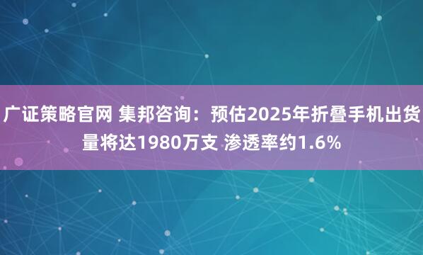 广证策略官网 集邦咨询：预估2025年折叠手机出货量将达1980万支 渗透率约1.6%