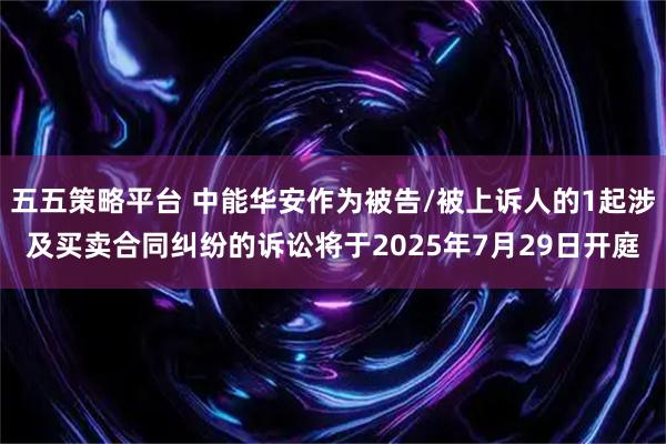 五五策略平台 中能华安作为被告/被上诉人的1起涉及买卖合同纠纷的诉讼将于2025年7月29日开庭