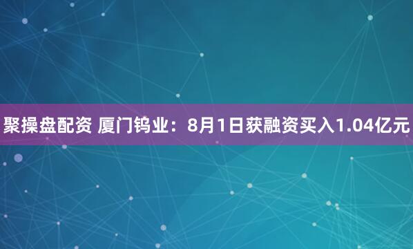 聚操盘配资 厦门钨业：8月1日获融资买入1.04亿元