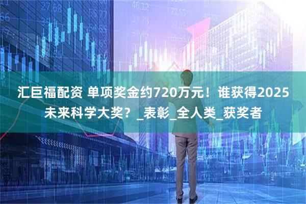 汇巨福配资 单项奖金约720万元！谁获得2025未来科学大奖？_表彰_全人类_获奖者