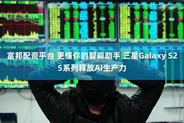 富邦配资平台 更懂你的智能助手 三星Galaxy S25系列释放AI生产力