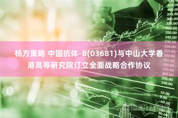 杨方策略 中国抗体-B(03681)与中山大学香港高等研究院订立全面战略合作协议