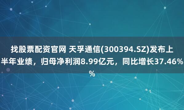 找股票配资官网 天孚通信(300394.SZ)发布上半年业绩，归母净利润8.99亿元，同比增长37.46%