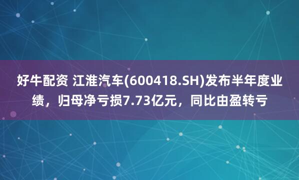 好牛配资 江淮汽车(600418.SH)发布半年度业绩，归母净亏损7.73亿元，同比由盈转亏