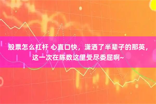 股票怎么杠杆 心直口快，潇洒了半辈子的那英，这一次在陈数这里受尽委屈啊~