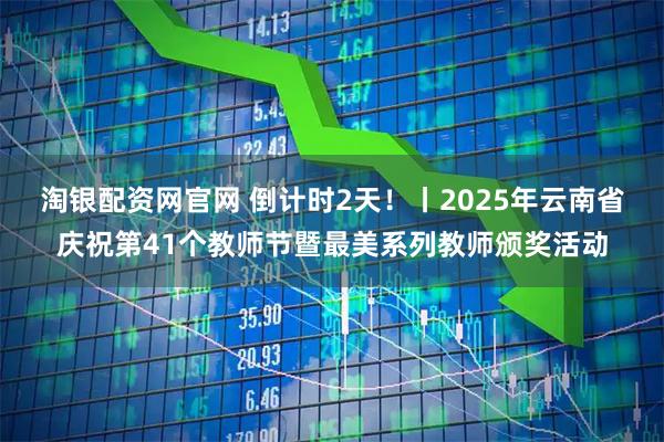 淘银配资网官网 倒计时2天！丨2025年云南省庆祝第41个教师节暨最美系列教师颁奖活动