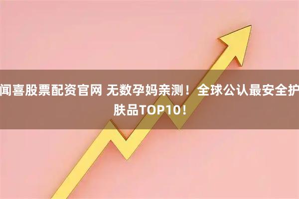 闻喜股票配资官网 无数孕妈亲测！全球公认最安全护肤品TOP10！