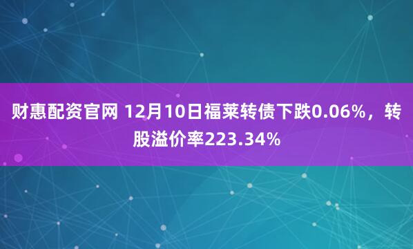 财惠配资官网 12月10日福莱转债下跌0.06%，转股溢价率223.34%