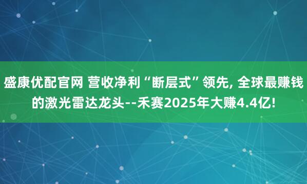 盛康优配官网 营收净利“断层式”领先, 全球最赚钱的激光雷达龙头--禾赛2025年大赚4.4亿!