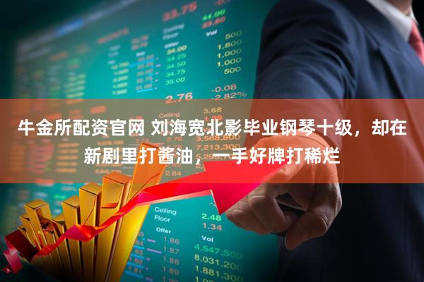 牛金所配资官网 刘海宽北影毕业钢琴十级，却在新剧里打酱油，一手好牌打稀烂