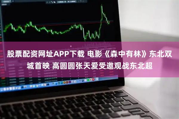 股票配资网址APP下载 电影《森中有林》东北双城首映 高圆圆张天爱受邀观战东北超